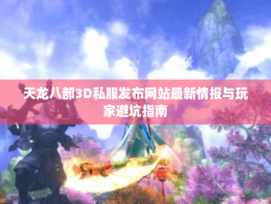 天龙八部3D私服发布网站最新情报与玩家避坑指南