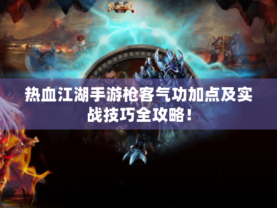 热血江湖手游枪客气功加点及实战技巧全攻略！