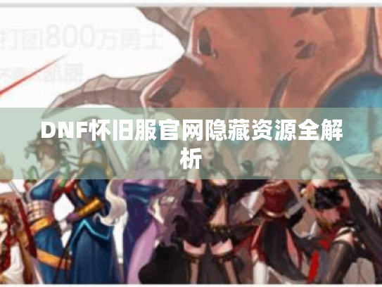 DNF怀旧服官网隐藏资源全解析 DNF怀旧服官网隐藏资源全解析
