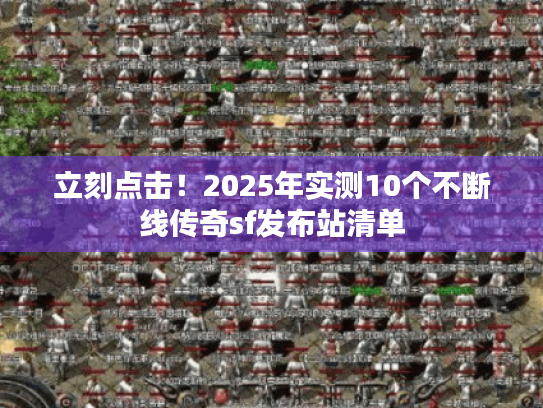 立刻点击！2025年实测10个不断线传奇sf发布站清单