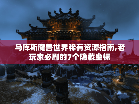 马库斯魔兽世界稀有资源指南,老玩家必刷的7个隐藏坐标
