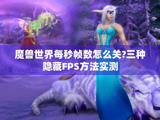 魔兽世界每秒帧数怎么关?三种隐藏FPS方法实测