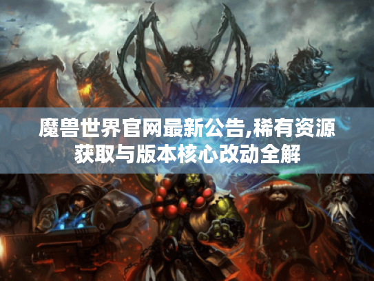 魔兽世界官网最新公告,稀有资源获取与版本核心改动全解