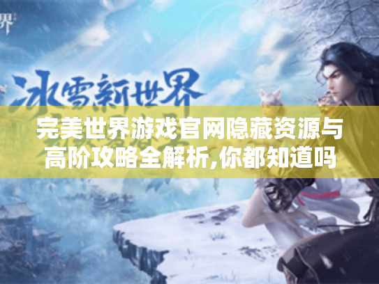 完美世界游戏官网隐藏资源与高阶攻略全解析,你都知道吗?