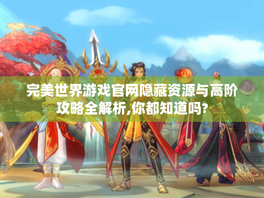 完美世界游戏官网隐藏资源与高阶攻略全解析,你都知道吗?