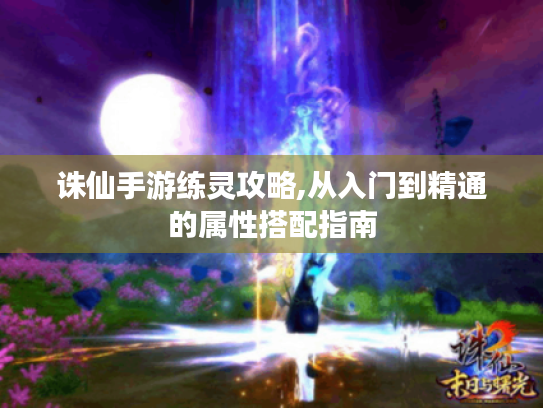 诛仙手游练灵攻略,从入门到精通的属性搭配指南 诛仙手游练灵攻略,从入门到精通的属性搭配指南