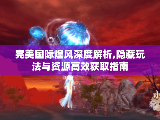 完美国际煌风深度解析,隐藏玩法与资源高效获取指南