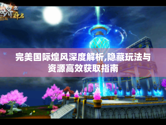 完美国际煌风深度解析,隐藏玩法与资源高效获取指南