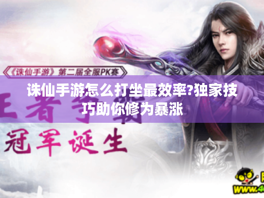 诛仙手游怎么打坐最效率?独家技巧助你修为暴涨