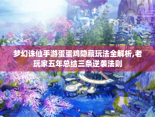 梦幻诛仙手游蛋蛋鸡隐藏玩法全解析,老玩家五年总结三条逆袭法则