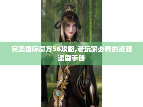 完美国际魔方56攻略,老玩家必看的资源速刷手册