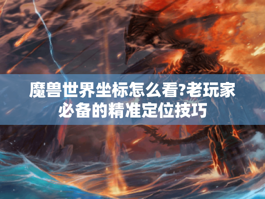 魔兽世界坐标怎么看?老玩家必备的精准定位技巧