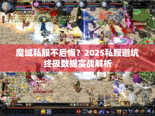 魔域私服不后悔?2025私服避坑终极数据实战解析 魔域私服不后悔?2025私服避坑终极数据实战解析