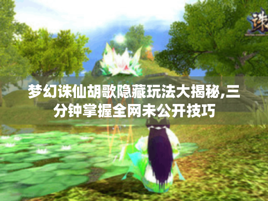 梦幻诛仙胡歌隐藏玩法大揭秘,三分钟掌握全网未公开技巧
