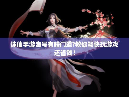 诛仙手游淘号有啥门道?教你畅快玩游戏还省钱！