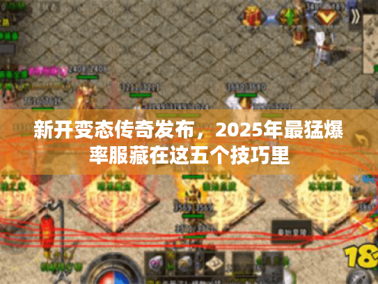 新开变态传奇发布，2025年最猛爆率服藏在这五个技巧里