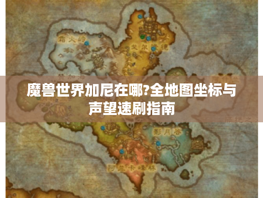 魔兽世界加尼在哪?全地图坐标与声望速刷指南