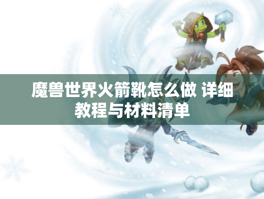 魔兽世界火箭靴怎么做 详细教程与材料清单 魔兽世界火箭靴怎么做 详细教程与材料清单