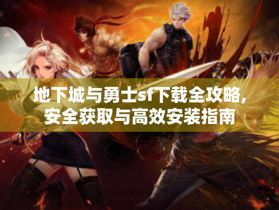 地下城与勇士sf下载全攻略,安全获取与高效安装指南 地下城与勇士sf下载全攻略,安全获取与高效安装指南