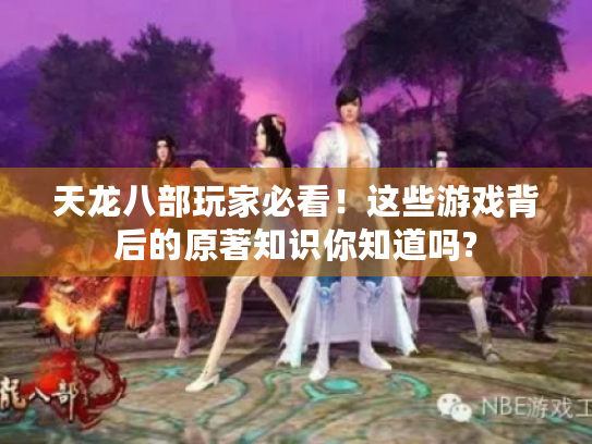 天龙八部玩家必看！这些游戏背后的原著知识你知道吗?