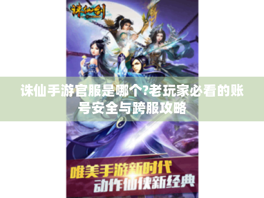 诛仙手游官服是哪个?老玩家必看的账号安全与跨服攻略