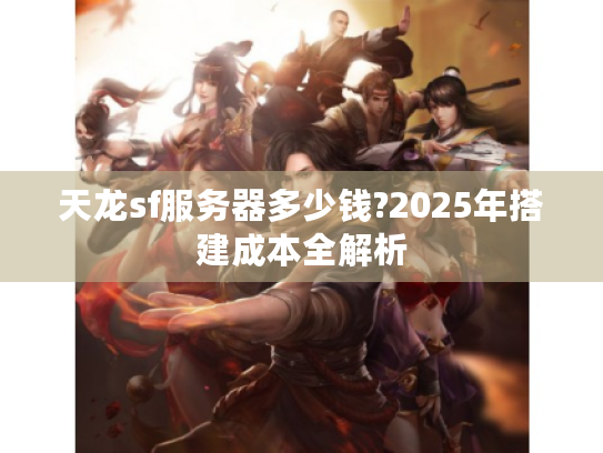 天龙sf服务器多少钱?2025年搭建成本全解析