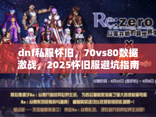 dnf私服怀旧,70vs80数据激战,2025怀旧服避坑指南 dnf私服怀旧,70vs80数据激战,2025怀旧服避坑指南
