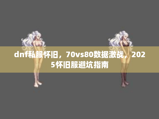 dnf私服怀旧,70vs80数据激战,2025怀旧服避坑指南 dnf私服怀旧,70vs80数据激战,2025怀旧服避坑指南