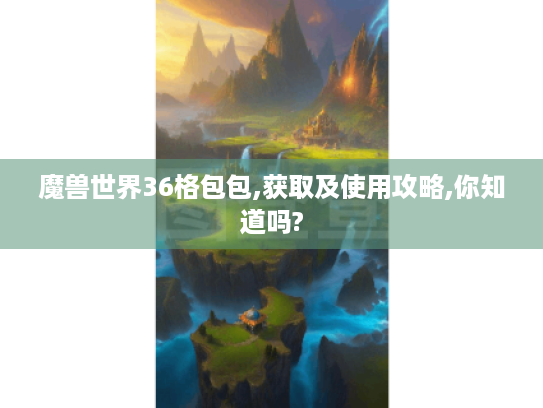 魔兽世界36格包包,获取及使用攻略,你知道吗?