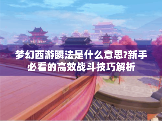 梦幻西游瞬法是什么意思?新手必看的高效战斗技巧解析