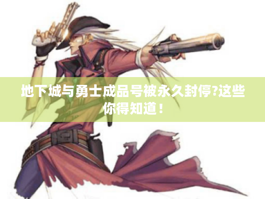 地下城与勇士成品号被永久封停?这些你得知道！