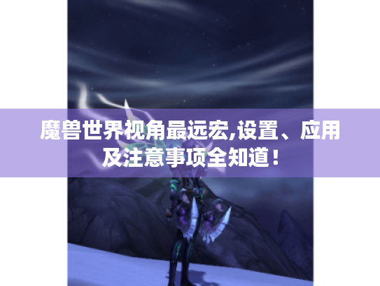 魔兽世界视角最远宏,设置、应用及注意事项全知道！