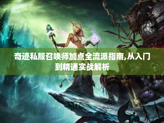 奇迹私服召唤师加点全流派指南,从入门到精通实战解析