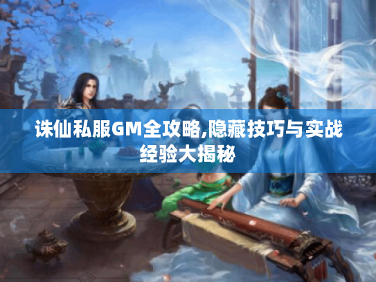 诛仙私服GM全攻略,隐藏技巧与实战经验大揭秘 诛仙私服GM全攻略,隐藏技巧与实战经验大揭秘