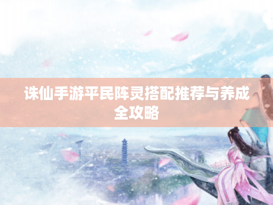 诛仙手游平民阵灵搭配推荐与养成全攻略