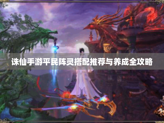 诛仙手游平民阵灵搭配推荐与养成全攻略