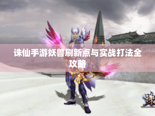 诛仙手游妖兽刷新点与实战打法全攻略