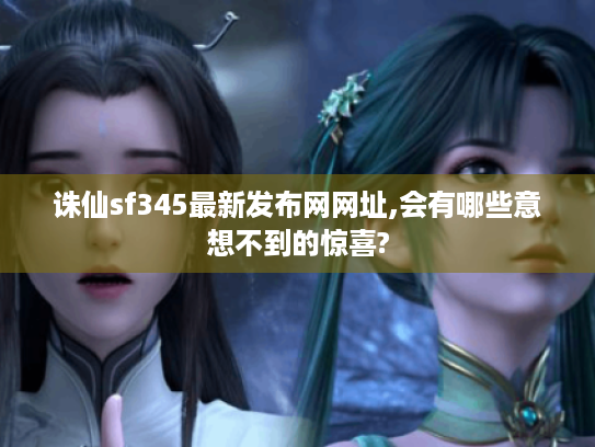 诛仙sf345最新发布网网址,会有哪些意想不到的惊喜?