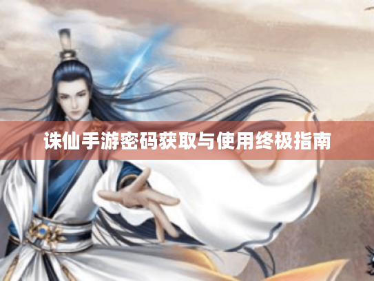 诛仙手游密码获取与使用终极指南