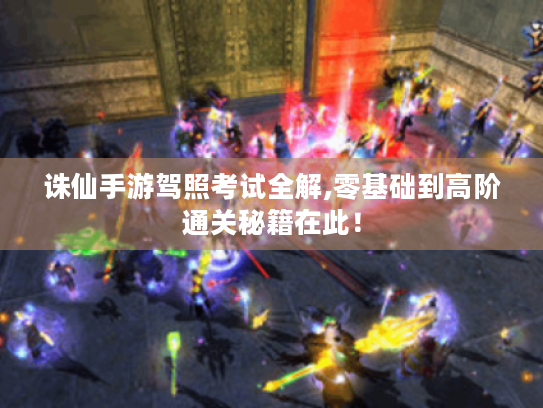 诛仙手游驾照考试全解,零基础到高阶通关秘籍在此！