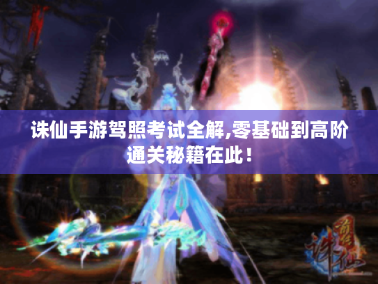 诛仙手游驾照考试全解,零基础到高阶通关秘籍在此！