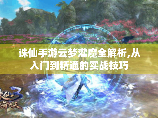 诛仙手游云梦灌魔全解析,从入门到精通的实战技巧
