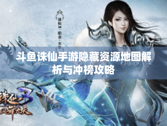 斗鱼诛仙手游隐藏资源地图解析与冲榜攻略 斗鱼诛仙手游隐藏资源地图解析与冲榜攻略