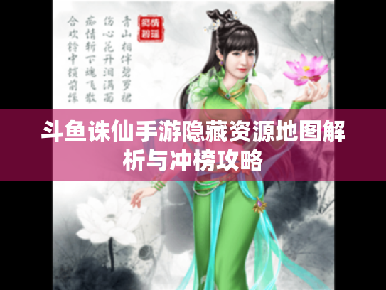 斗鱼诛仙手游隐藏资源地图解析与冲榜攻略 斗鱼诛仙手游隐藏资源地图解析与冲榜攻略