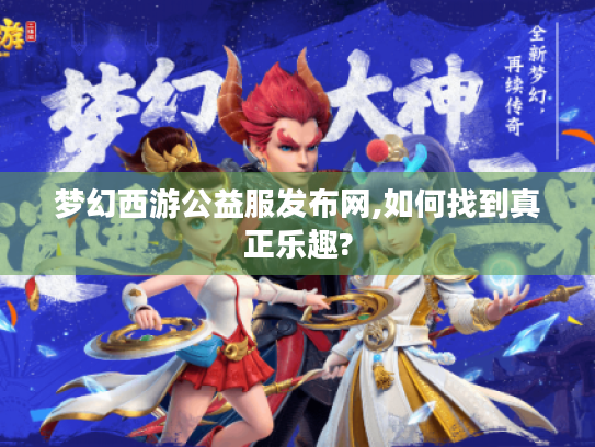 梦幻西游公益服发布网,如何找到真正乐趣? 梦幻西游公益服发布网,如何找到真正乐趣?