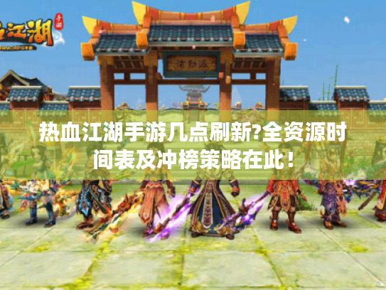 热血江湖手游几点刷新?全资源时间表及冲榜策略在此！