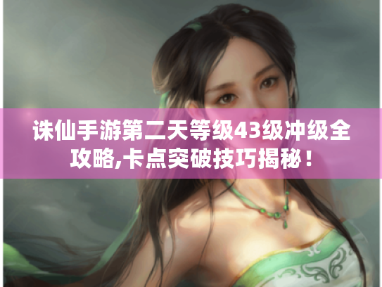 诛仙手游第二天等级43级冲级全攻略,卡点突破技巧揭秘！