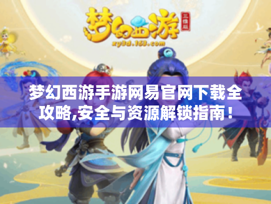 梦幻西游手游网易官网下载全攻略,安全与资源解锁指南！