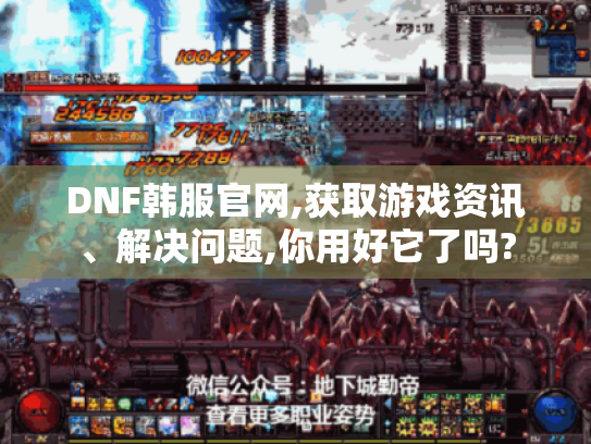 DNF韩服官网,获取游戏资讯、解决问题,你用好它了吗?