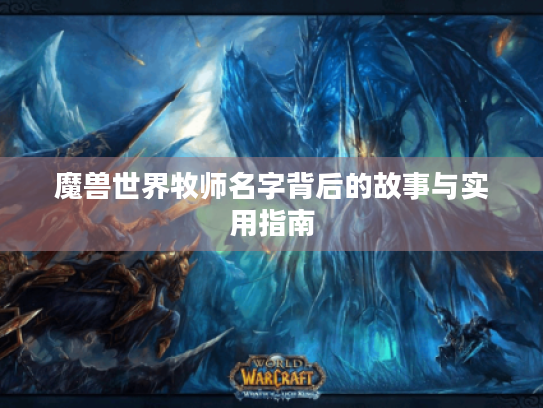 魔兽世界牧师名字背后的故事与实用指南 魔兽世界牧师名字背后的故事与实用指南